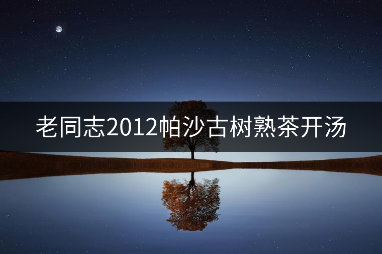 老同志2012帕沙古樹熟茶開湯 老同志2012帕沙古樹熟茶開湯