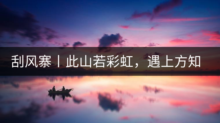 刮風(fēng)寨丨此山若彩虹，遇上方知有