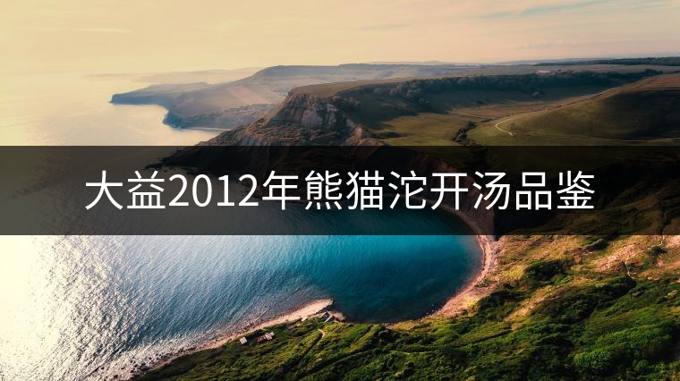 大益2012年熊貓沱開(kāi)湯品鑒 大益2012年熊貓沱開(kāi)湯品鑒