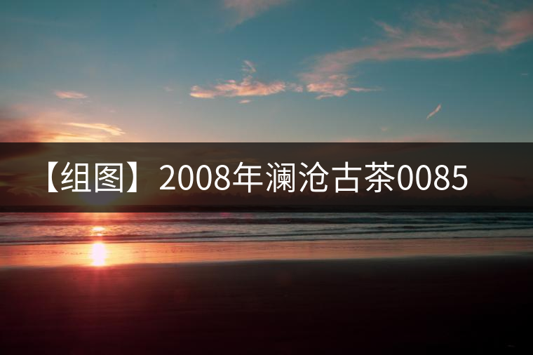 【組圖】2008年瀾滄古茶0085開(kāi)湯