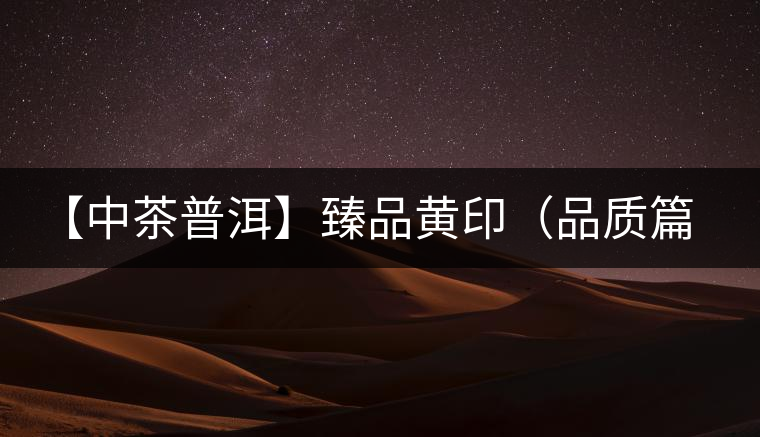 【中茶普洱】臻品黃?。ㄆ焚|(zhì)篇）