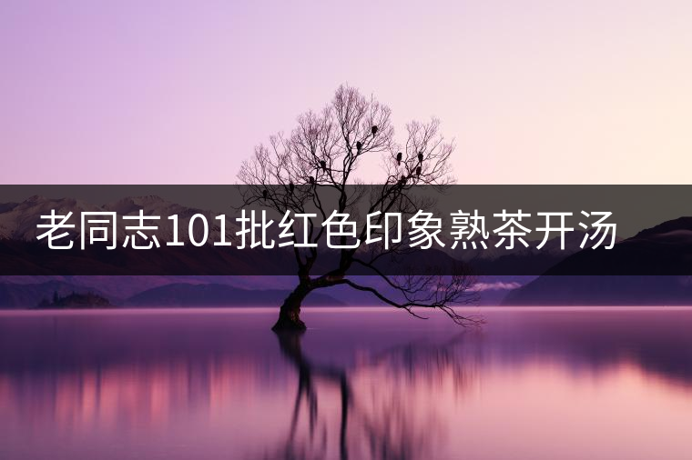 老同志101批紅色印象熟茶開(kāi)湯品鑒 老同志101批紅色印象熟茶開(kāi)湯品鑒