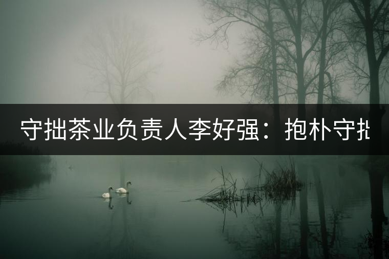 守拙茶業(yè)負(fù)責(zé)人李好強(qiáng)：抱樸守拙喝茶去！