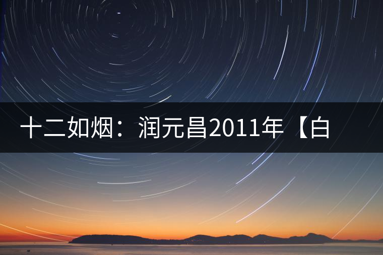 十二如煙：潤(rùn)元昌2011年【白金號(hào)】搶先開湯
