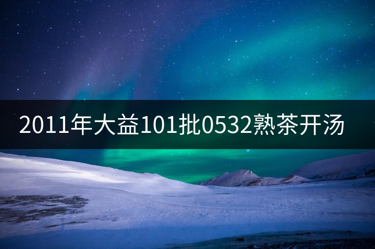 2011年大益101批0532熟茶開湯品鑒 2011年大益101批0532熟茶開湯品鑒