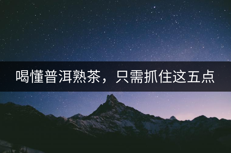 喝懂普洱熟茶，只需抓住這五點