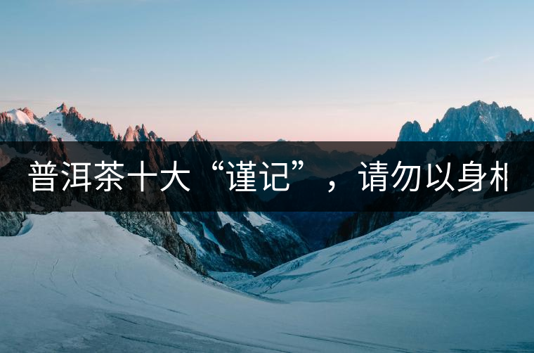 普洱茶十大“謹(jǐn)記”，請勿以身相試！