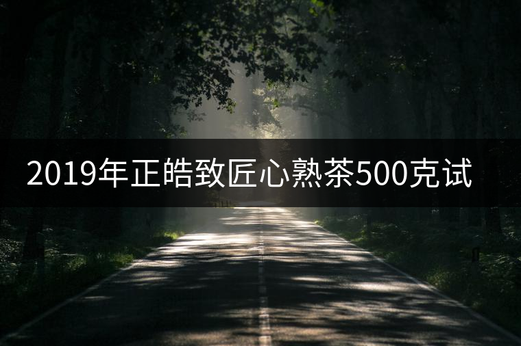 2019年正皓致匠心熟茶500克試用評(píng)測(cè)報(bào)告 2019年正皓致匠心熟茶500克試用評(píng)測(cè)報(bào)告