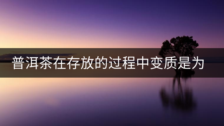 普洱茶在存放的過程中變質(zhì)是為什么? 普洱茶在存放的過程中變質(zhì)是為什么?