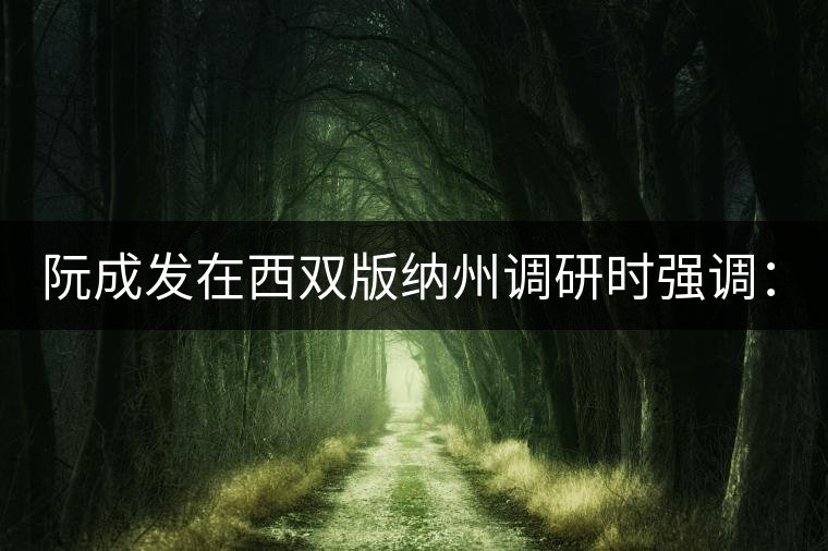 阮成發(fā)在西雙版納州調(diào)研時強調(diào):堅決保護好古茶資源 做好茶旅融合文章 進一步推動云茶產(chǎn)業(yè)做大做強 阮成發(fā)在西雙版納州調(diào)研時強調(diào):堅決保護好古茶資源 做好茶旅融合文章 進一步推動云茶產(chǎn)業(yè)做大做強