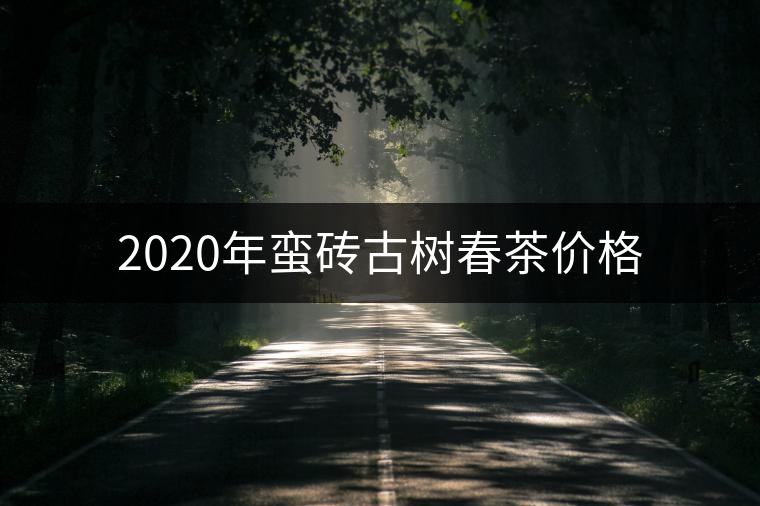 2020年蠻磚古樹春茶價(jià)格 2020年蠻磚古樹春茶價(jià)格
