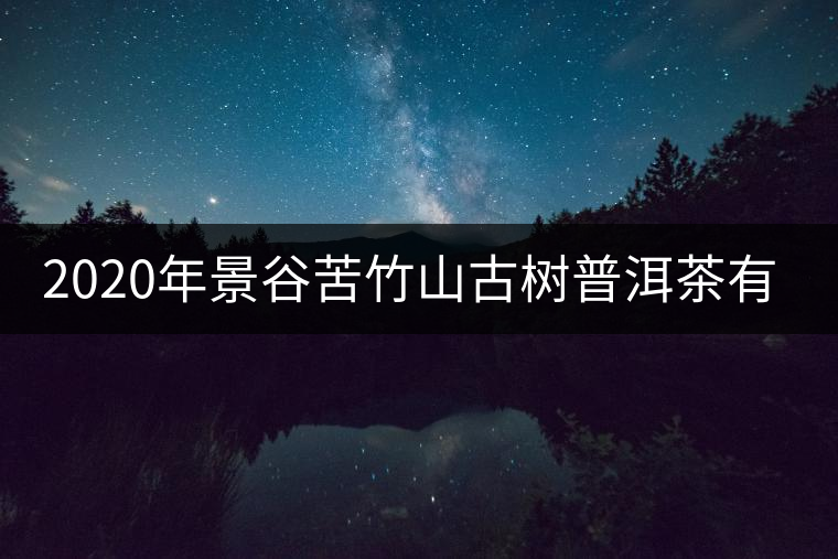 2020年景谷苦竹山古樹普洱茶有什么特點? 2020年景谷苦竹山古樹普洱茶有什么特點?