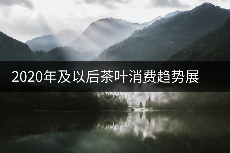 2020年及以后茶葉消費(fèi)趨勢(shì)展望與營(yíng)銷策略 2020年及以后茶葉消費(fèi)趨勢(shì)展望與營(yíng)銷策略