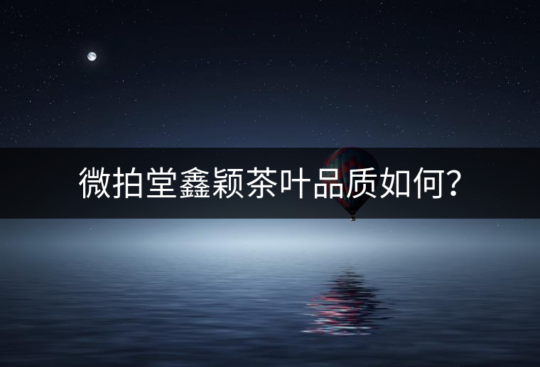 微拍堂鑫穎茶葉品質(zhì)如何？