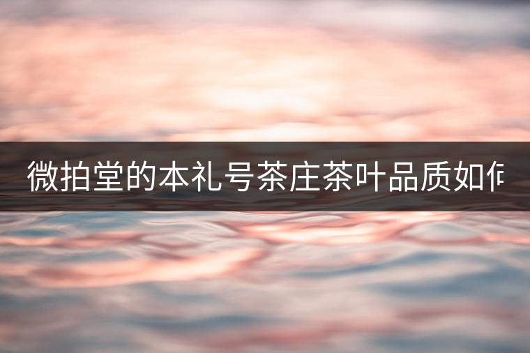 微拍堂的本禮號茶莊茶葉品質(zhì)如何？