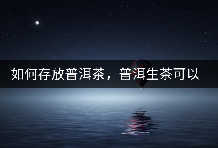 如何存放普洱茶，普洱生茶可以和普洱熟茶一起放嗎？不可以！