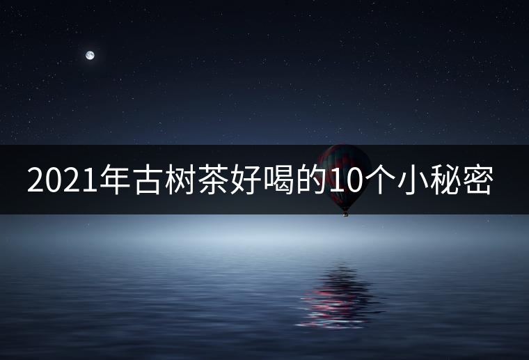 2021年古樹(shù)茶好喝的10個(gè)小秘密！
