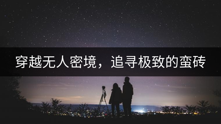 穿越無人密境，追尋極致的蠻磚