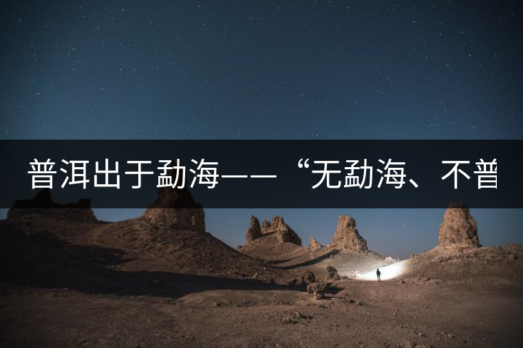 普洱出于勐?！盁o勐海、不普洱”