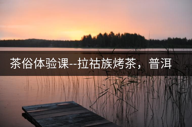 茶俗體驗(yàn)課--拉祜族烤茶，普洱茶壓餅