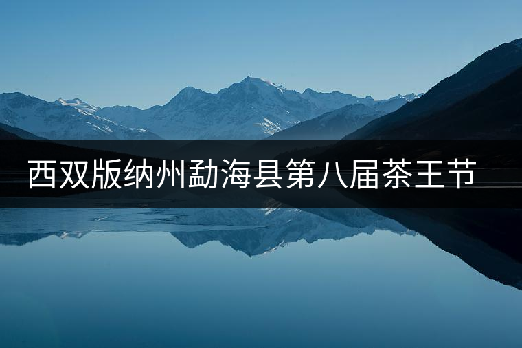 西雙版納州勐海縣第八屆茶王節(jié)快訊 西雙版納州勐海縣第八屆茶王節(jié)快訊