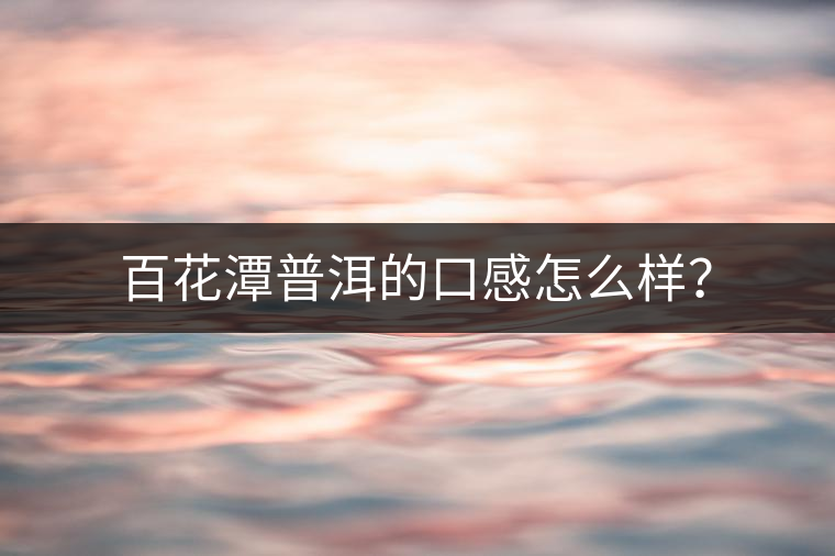 百花潭普洱的口感怎么樣？