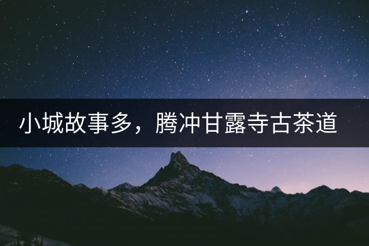 小城故事多，騰沖甘露寺古茶道之行