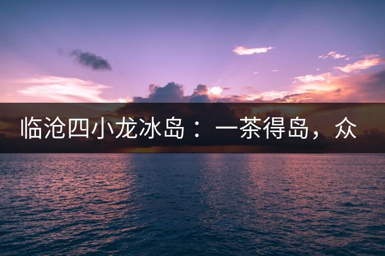 臨滄四小龍冰島 ：一茶得島，眾山皆冰