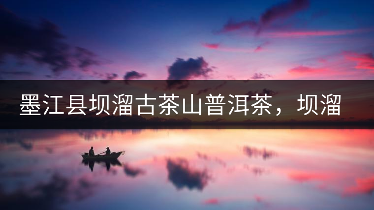 墨江縣壩溜古茶山普洱茶，壩溜古樹(shù)茶口感特點(diǎn)