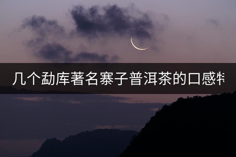 幾個勐庫著名寨子普洱茶的口感特點！