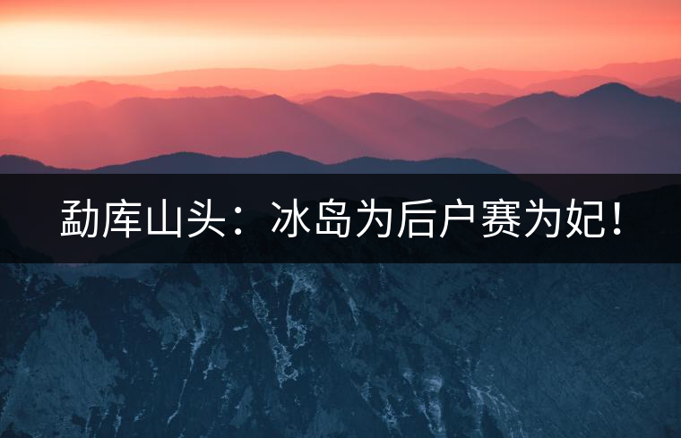 勐庫山頭：冰島為后戶賽為妃！