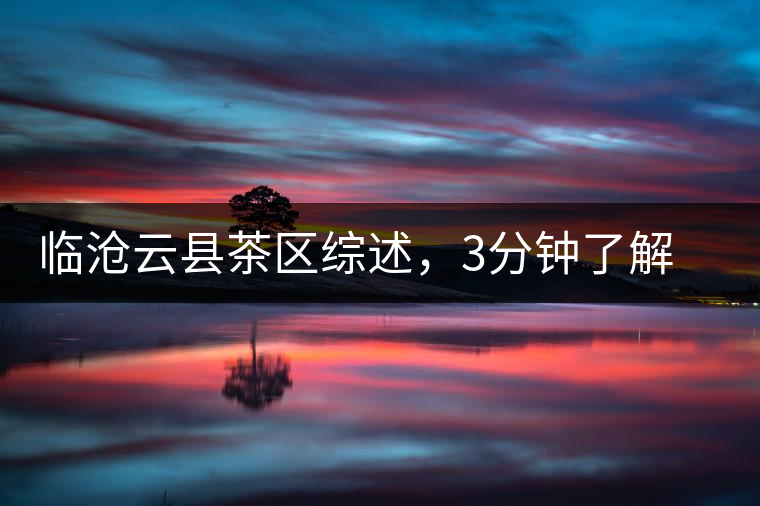 臨滄云縣茶區(qū)綜述，3分鐘了解云縣古樹(shù)茶