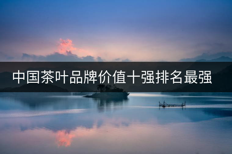 中國茶葉品牌價(jià)值十強(qiáng)排名最強(qiáng)版? 中國茶葉品牌價(jià)值十強(qiáng)排名最強(qiáng)版?