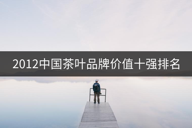 2012中國茶葉品牌價(jià)值十強(qiáng)排名