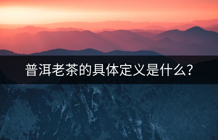 普洱老茶的具體定義是什么？