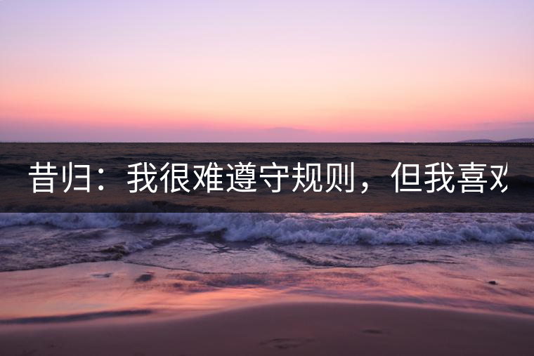 昔歸：我很難遵守規(guī)則，但我喜歡創(chuàng)造規(guī)則！