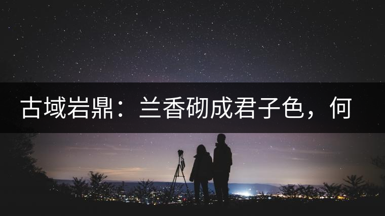 古域巖鼎：蘭香砌成君子色，何故帝王夸娜罕！