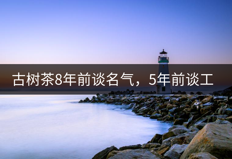 古樹茶8年前談名氣，5年前談工藝，3年前講生態(tài)，現(xiàn)在講什么？