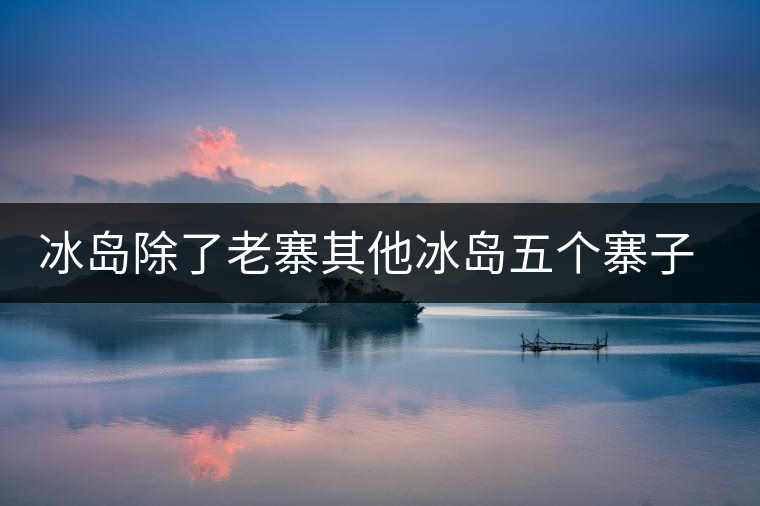 冰島除了老寨其他冰島五個(gè)寨子你了解嗎？