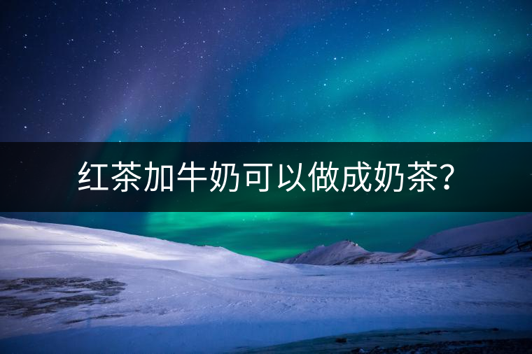 紅茶加牛奶可以做成奶茶？