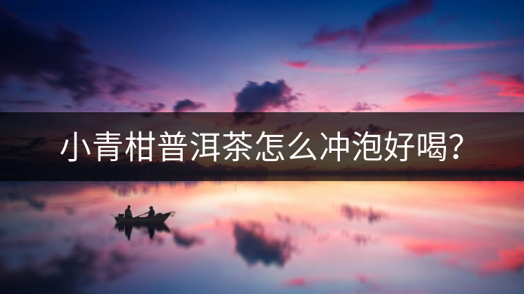小青柑普洱茶怎么沖泡好喝？