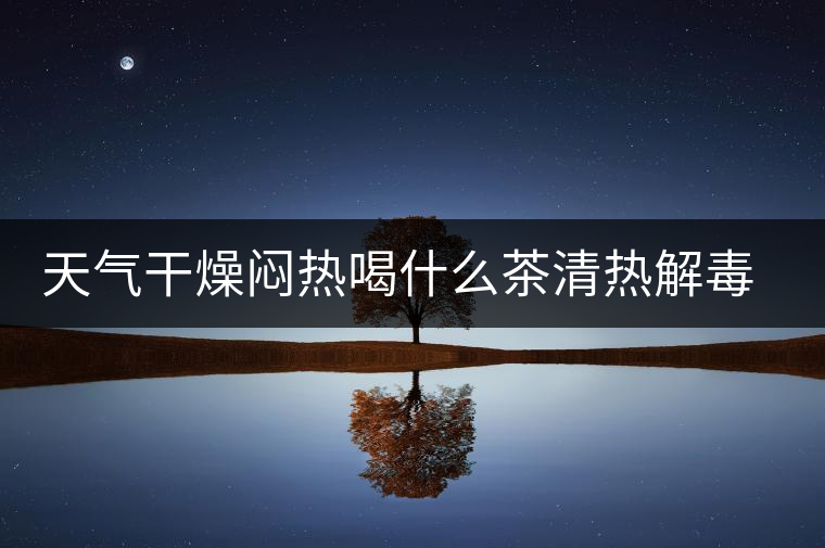 天氣干燥悶熱喝什么茶清熱解毒去火？