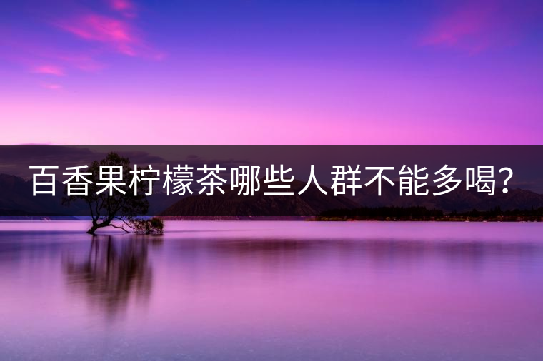 百香果檸檬茶哪些人群不能多喝？