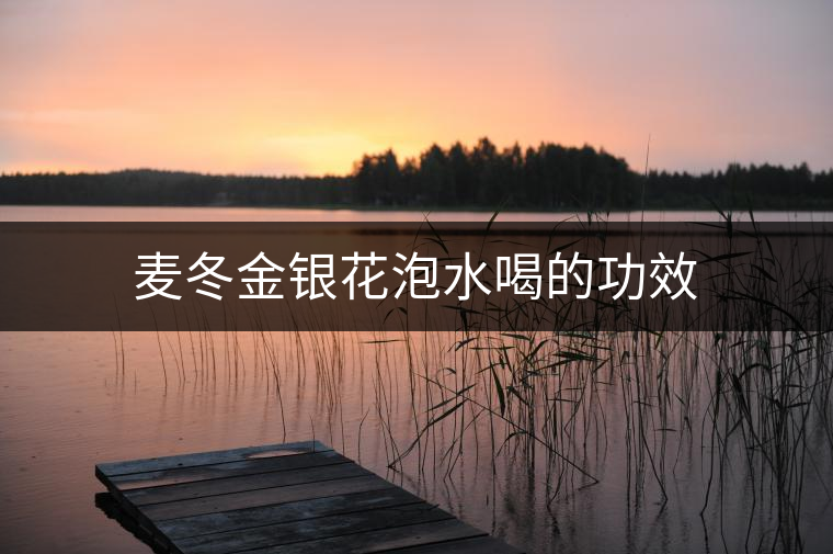 麥冬金銀花泡水喝的功效 麥冬金銀花泡水喝的功效