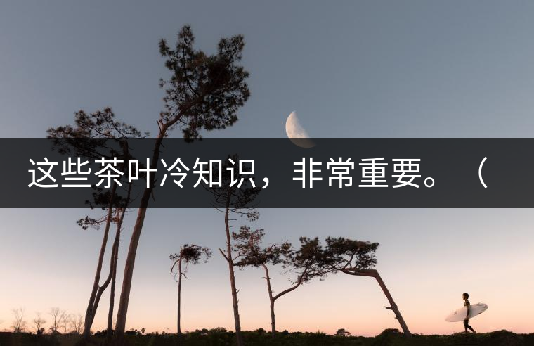 這些茶葉冷知識(shí)，非常重要。（老茶人的經(jīng)驗(yàn)之談）