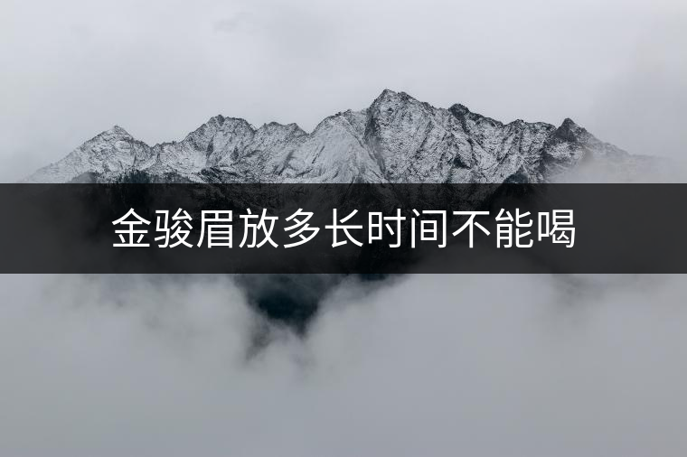 金駿眉放多長時(shí)間不能喝 金駿眉放多長時(shí)間不能喝