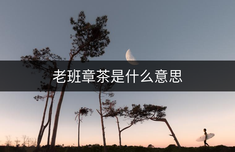 老班章茶是什么意思 老班章茶是什么意思