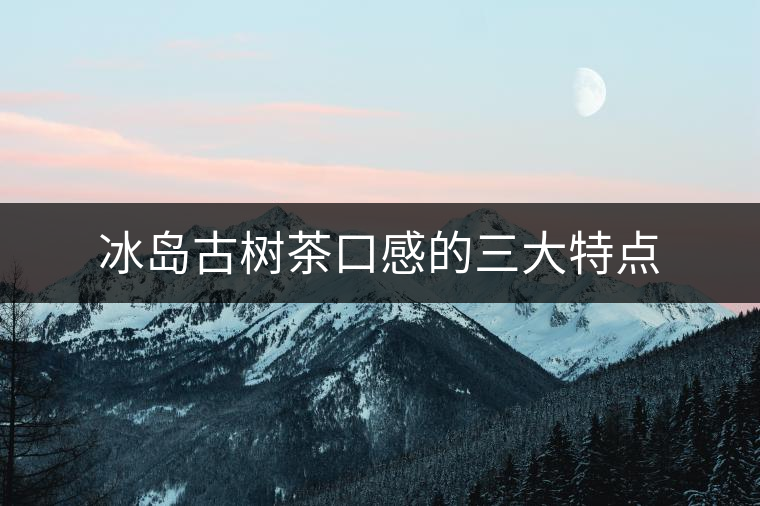 冰島古樹茶口感的三大特點(diǎn)