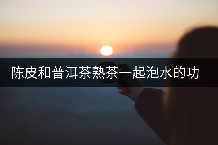 陳皮和普洱茶熟茶一起泡水的功效 陳皮和普洱茶熟茶一起泡水的功效
