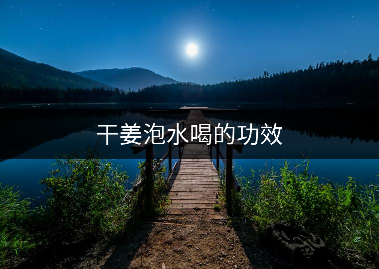 干姜泡水喝的功效 干姜泡水喝的功效